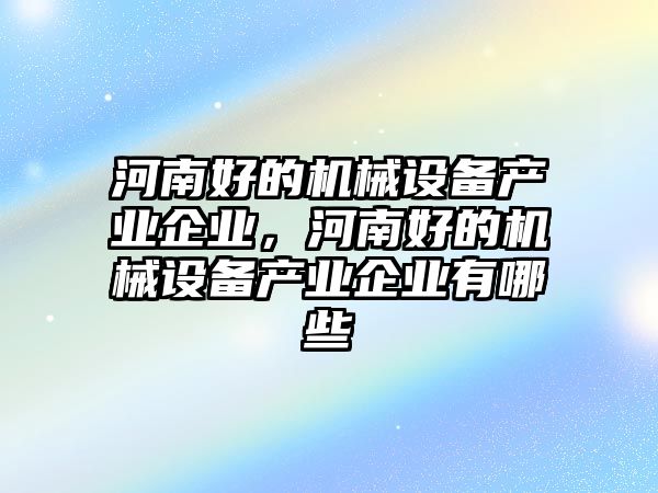 河南好的機(jī)械設(shè)備產(chǎn)業(yè)企業(yè)，河南好的機(jī)械設(shè)備產(chǎn)業(yè)企業(yè)有哪些