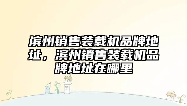 濱州銷售裝載機(jī)品牌地址，濱州銷售裝載機(jī)品牌地址在哪里