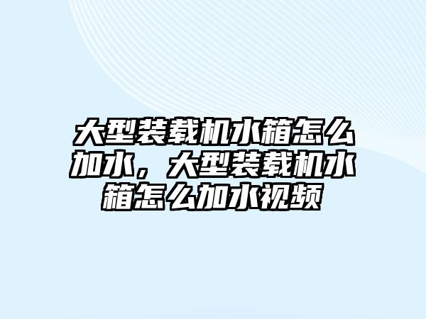 大型裝載機水箱怎么加水，大型裝載機水箱怎么加水視頻