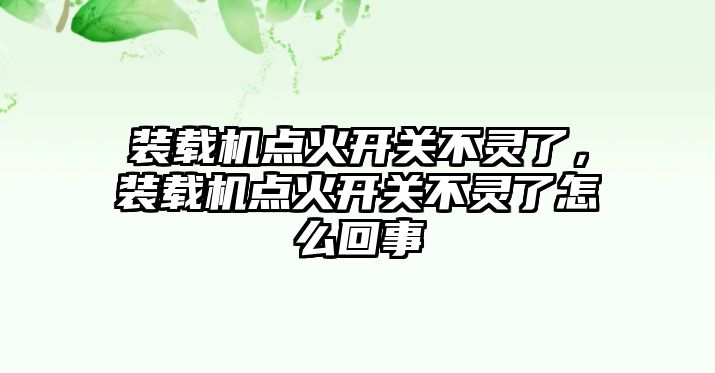 裝載機點火開關(guān)不靈了，裝載機點火開關(guān)不靈了怎么回事