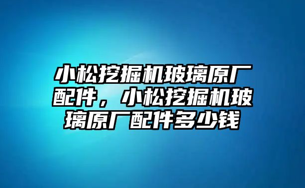 小松挖掘機(jī)玻璃原廠配件，小松挖掘機(jī)玻璃原廠配件多少錢