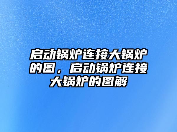 啟動鍋爐連接大鍋爐的圖，啟動鍋爐連接大鍋爐的圖解