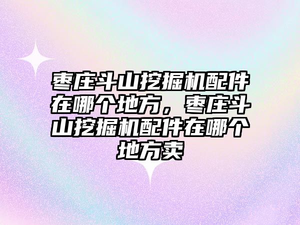 棗莊斗山挖掘機配件在哪個地方，棗莊斗山挖掘機配件在哪個地方賣