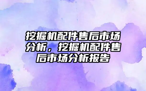 挖掘機配件售后市場分析，挖掘機配件售后市場分析報告