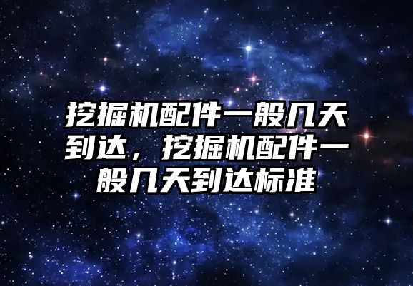 挖掘機(jī)配件一般幾天到達(dá)，挖掘機(jī)配件一般幾天到達(dá)標(biāo)準(zhǔn)