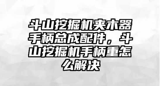 斗山挖掘機(jī)夾木器手柄總成配件，斗山挖掘機(jī)手柄重怎么解決