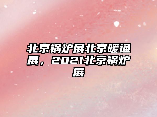 北京鍋爐展北京暖通展，2021北京鍋爐展