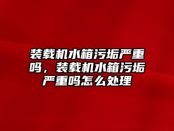 裝載機(jī)水箱污垢嚴(yán)重嗎，裝載機(jī)水箱污垢嚴(yán)重嗎怎么處理