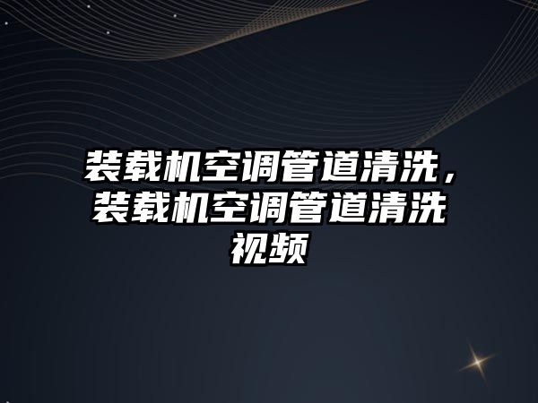 裝載機空調管道清洗，裝載機空調管道清洗視頻