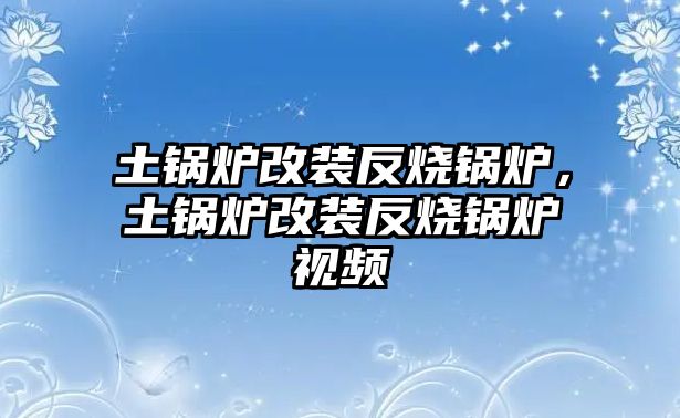 土鍋爐改裝反燒鍋爐，土鍋爐改裝反燒鍋爐視頻