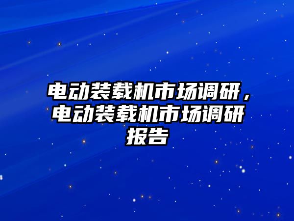 電動裝載機市場調(diào)研，電動裝載機市場調(diào)研報告