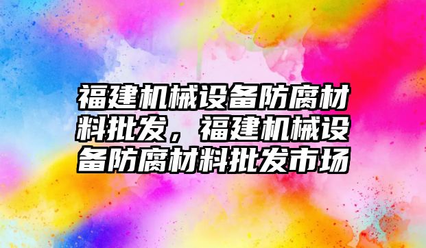 福建機械設(shè)備防腐材料批發(fā)，福建機械設(shè)備防腐材料批發(fā)市場