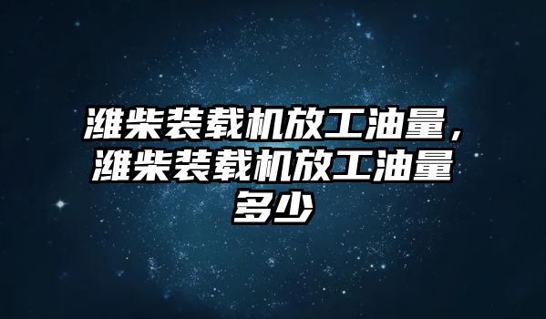 濰柴裝載機放工油量，濰柴裝載機放工油量多少