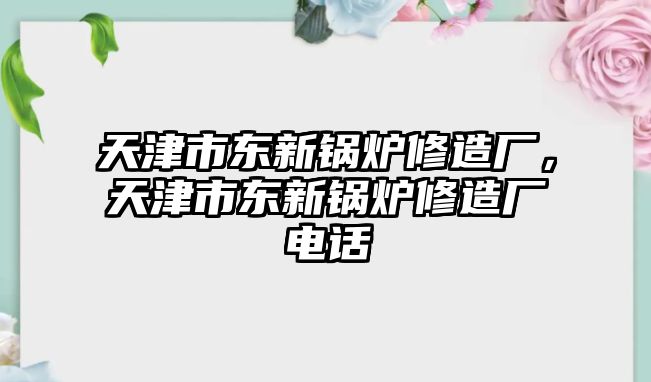 天津市東新鍋爐修造廠，天津市東新鍋爐修造廠電話