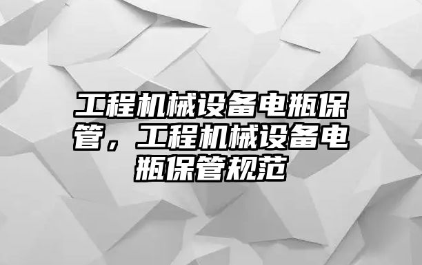 工程機械設備電瓶保管，工程機械設備電瓶保管規(guī)范