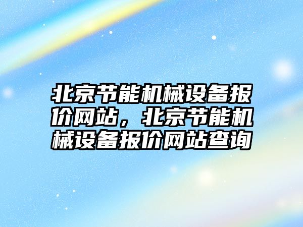 北京節(jié)能機械設備報價網站，北京節(jié)能機械設備報價網站查詢