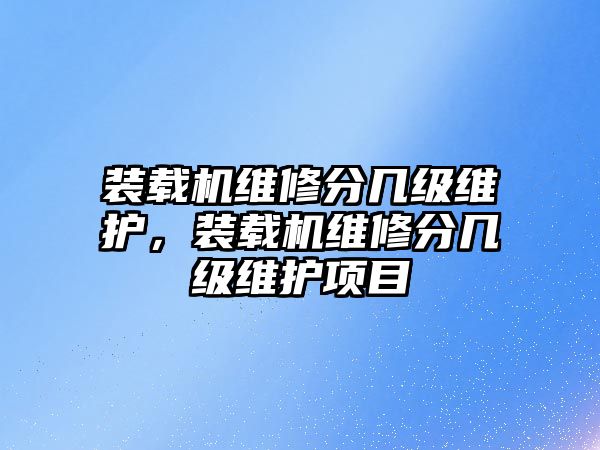 裝載機(jī)維修分幾級(jí)維護(hù)，裝載機(jī)維修分幾級(jí)維護(hù)項(xiàng)目