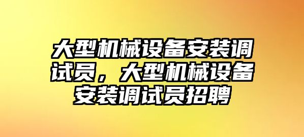 大型機(jī)械設(shè)備安裝調(diào)試員，大型機(jī)械設(shè)備安裝調(diào)試員招聘