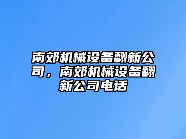 南郊機械設(shè)備翻新公司，南郊機械設(shè)備翻新公司電話