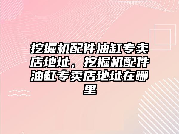 挖掘機配件油缸專賣店地址，挖掘機配件油缸專賣店地址在哪里