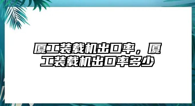 廈工裝載機(jī)出口率，廈工裝載機(jī)出口率多少