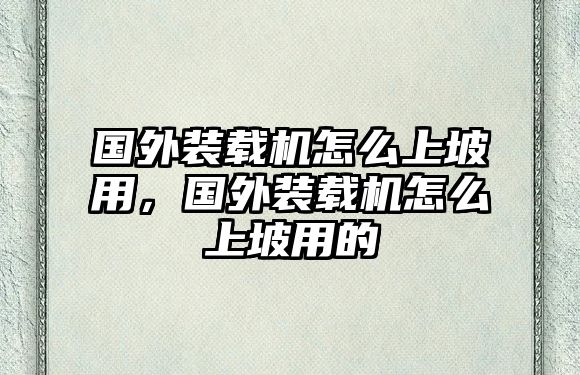 國(guó)外裝載機(jī)怎么上坡用，國(guó)外裝載機(jī)怎么上坡用的