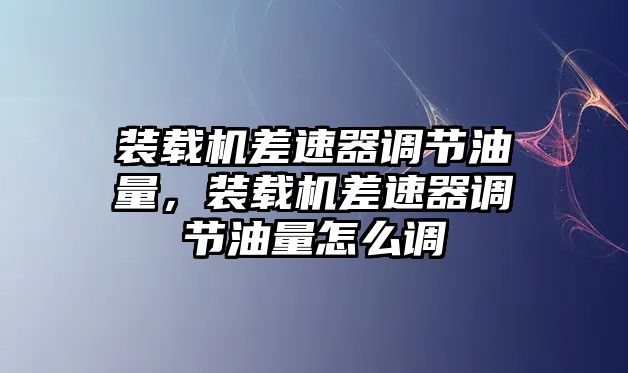 裝載機(jī)差速器調(diào)節(jié)油量，裝載機(jī)差速器調(diào)節(jié)油量怎么調(diào)