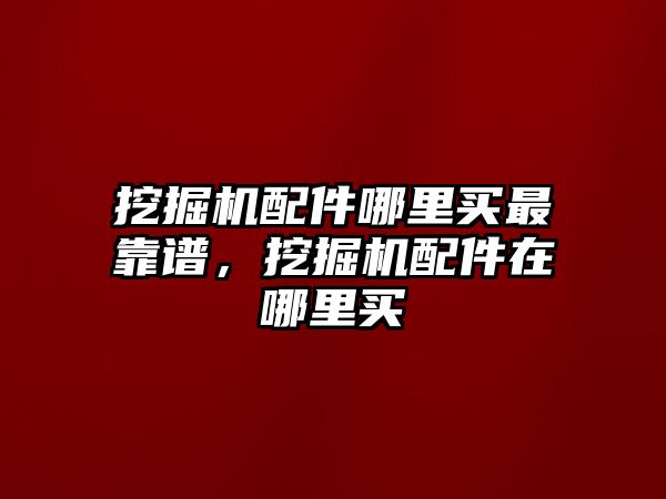 挖掘機配件哪里買最靠譜，挖掘機配件在哪里買