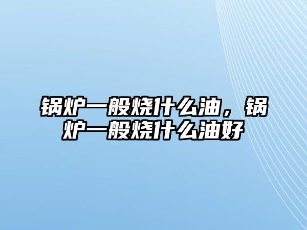 鍋爐一般燒什么油，鍋爐一般燒什么油好