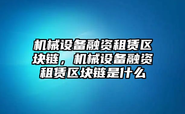 機(jī)械設(shè)備融資租賃區(qū)塊鏈，機(jī)械設(shè)備融資租賃區(qū)塊鏈?zhǔn)鞘裁?/>	
								</i>
								<p class=