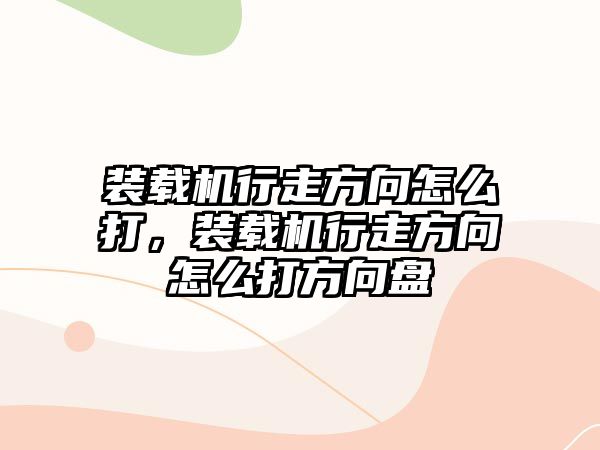 裝載機(jī)行走方向怎么打，裝載機(jī)行走方向怎么打方向盤