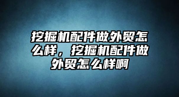 挖掘機配件做外貿(mào)怎么樣，挖掘機配件做外貿(mào)怎么樣啊