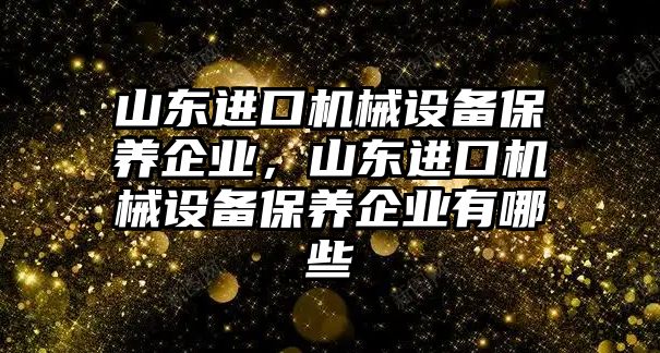 山東進口機械設備保養(yǎng)企業(yè)，山東進口機械設備保養(yǎng)企業(yè)有哪些