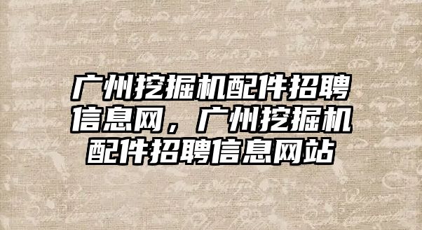 廣州挖掘機配件招聘信息網(wǎng)，廣州挖掘機配件招聘信息網(wǎng)站