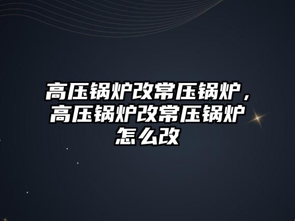 高壓鍋爐改常壓鍋爐，高壓鍋爐改常壓鍋爐怎么改