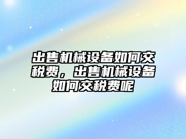 出售機械設(shè)備如何交稅費，出售機械設(shè)備如何交稅費呢