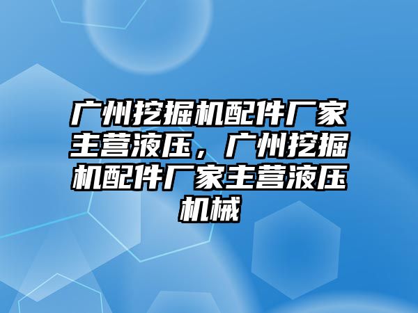 廣州挖掘機(jī)配件廠家主營液壓，廣州挖掘機(jī)配件廠家主營液壓機(jī)械