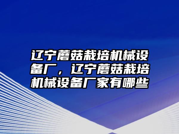 遼寧蘑菇栽培機械設(shè)備廠，遼寧蘑菇栽培機械設(shè)備廠家有哪些