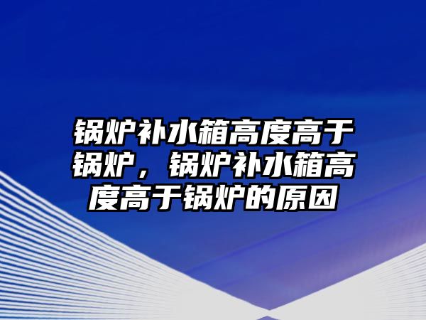 鍋爐補水箱高度高于鍋爐，鍋爐補水箱高度高于鍋爐的原因