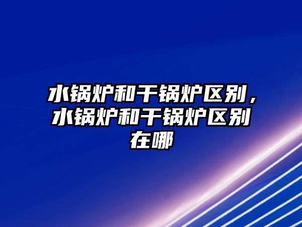 水鍋爐和干鍋爐區(qū)別，水鍋爐和干鍋爐區(qū)別在哪