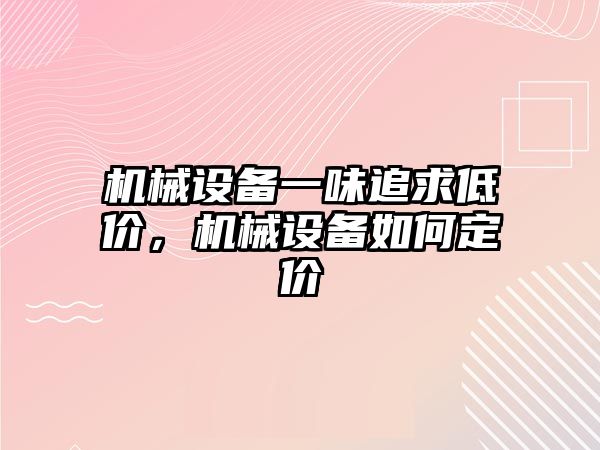 機械設備一味追求低價，機械設備如何定價