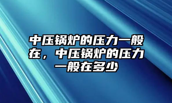 中壓鍋爐的壓力一般在，中壓鍋爐的壓力一般在多少