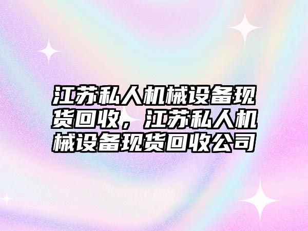 江蘇私人機械設備現(xiàn)貨回收，江蘇私人機械設備現(xiàn)貨回收公司