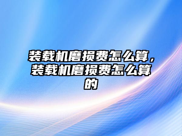 裝載機(jī)磨損費(fèi)怎么算，裝載機(jī)磨損費(fèi)怎么算的