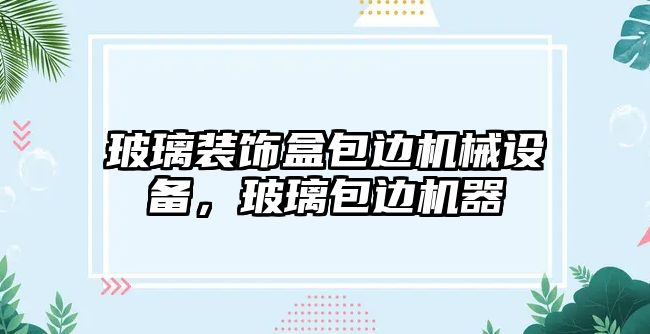 玻璃裝飾盒包邊機械設(shè)備，玻璃包邊機器