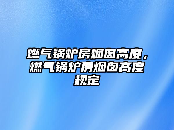 燃?xì)忮仩t房煙囪高度，燃?xì)忮仩t房煙囪高度規(guī)定