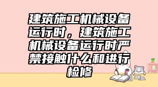 建筑施工機械設備運行時，建筑施工機械設備運行時嚴禁接觸什么和進行檢修