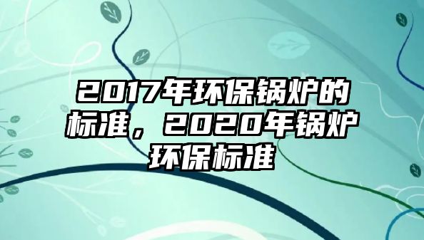 2017年環(huán)保鍋爐的標準，2020年鍋爐環(huán)保標準