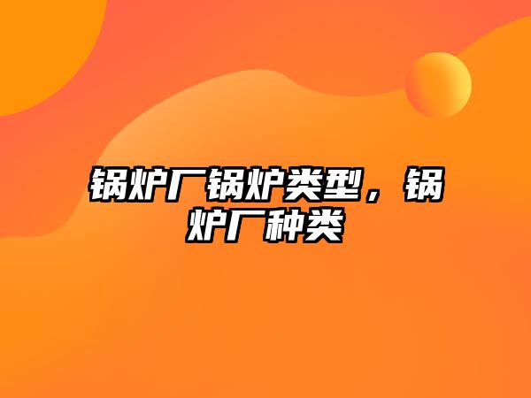 鍋爐廠鍋爐類型，鍋爐廠種類