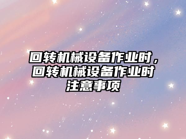 回轉(zhuǎn)機(jī)械設(shè)備作業(yè)時(shí)，回轉(zhuǎn)機(jī)械設(shè)備作業(yè)時(shí)注意事項(xiàng)